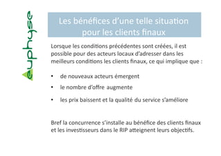 Les bénéﬁces d’une telle situa5on 
         pour les clients ﬁnaux 
Lorsque les condi5ons précédentes sont créées, il est 
possible pour des acteurs locaux d’adresser dans les 
meilleurs condi5ons les clients ﬁnaux, ce qui implique que :  

•     de nouveaux acteurs émergent  
•    le nombre d’oﬀre  augmente 

•    les prix baissent et la qualité  du service s’améliore 


Bref la concurrence s’installe au bénéﬁce des clients ﬁnaux 
et les inves5sseurs dans le RIP abeignent leurs objec5fs. 
 