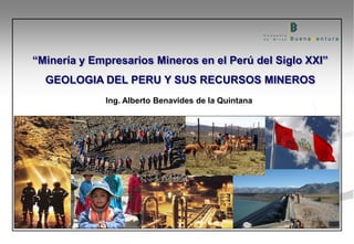 Ing. Alberto Benavides de la Quintana
GEOLOGIA DEL PERU Y SUS RECURSOS MINEROS
“Minería y Empresarios Mineros en el Perú del Siglo XXI”
 