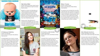 O Poderoso Chefinho
Direção: Tom McGrath
Elenco: Giovanna Antonelli, Alec Baldwin,
Steve Buscemi
Um bebê falante, que usa terno e carrega
uma maleta misteriosa, une forças com seu
irmão, mais velho e invejoso, para impedir
que um inescrupuloso CEO acabe com o
amor no mundo. A missão é salvar os pais,
impedir a catástrofe e provar que o mais
intenso dos sentimentos é uma poderosa
força.
CS 14 - 30/03/17 CS 15 - 06/04/17 CS 15 - 06/04/17 CS 27 - 29/06/17 CS 27 - 29/06/17
Fala Sério, Mãe!
Direção: Pedro Vasconcelos, André Carreira
Elenco: Larissa Manoela, Ingrid Guimarães,
Marcelo Laham
Baseado no romance de Talita Rebouças,
o filme acompanha a história de Ângela
Cristina (Ingrid Guimarães), mãe da
adolescente Maria de Lourdes (Larissa
Manoela), que está passando pelas provas e
delícias de guiar sua filha durante uma das
fases mais complicadas da vida.
Porque assistir: Talita Rebouças é a
romancista da atualidade, que mais vende
livros para o segmento adolescente. Ingrid
Guimarães está presente em quase todas as
comédias nacionais de sucesso.
Meus 15 anos
Direção: Caroline Fioratti
Elenco: Larissa Manoela, Rafael Infante,
Daniel Botelho
Aos quatorze anos de idade, Bia (Larissa Ma-
noela) descobre que vai ganhar uma grande
festa de quinze anos. Mas tem um problema:
a garota, sonhadora e apaixonada por músi-
ca, não tem muitos amigos para convidar,
por ser pouco popular na escola. Ela conta
com a ajuda do único grande amigo, Bruno,
e do pai Edu, para consertar a situação.
Meu Malvado Favorito 3
Direção: Kyle Balda, Pierre Coffin
Elenco: Steve Carell, Kristen Wiig, Trey Parker
O ex-ator mirim e astro de TV, Balthazar
Bratt, foi um típico malvado bem-sucedido
nos anos 80 e agora está de volta à ativa. Ele
vai aterrorizar a vida de Gru, Agnes, Margo,
Edith, Dr. Nefario e os atrapalhados Minions.
Em meio a tudo isso, Gru também vai
encontrar o seu irmão gêmeo, Drew.
Os Smurfs e a Vila Perdida
Direção: Kelly Asbury
Elenco: Demi Lovato, Julia Roberts, Mandy
Patinkin
Smurfette (Demi Lovato) não está contente:
ela começa a perceber que todos os
homens do vilarejo dos Smurfs têm uma
função precisa na comunidade, menos ela.
Indignada, ela parte em busca de novas
descobertas, e conhece uma Floresta
Encantada, com diversas criaturas mágicas.
 