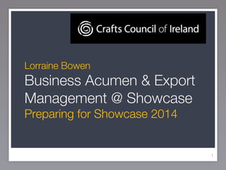 !
!
!
!
!
Lorraine Bowen!
Business Acumen & Export
Management @ Showcase!
Preparing for Showcase 
1
 