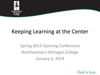 Keeping Learning at the Center
Spring 2014 Opening Conference
Northwestern Michigan College
January 6, 2014

 