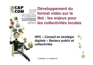 Développement du
 format vidéo sur le
 Net : les enjeux pour
 les collectivités locales


HPC – Conseil en stratégie
digitale – Secteur public et
collectivités
 