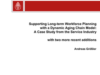 Supporting Long-term Workforce Planning
      with a Dynamic Aging Chain Model:
  A Case Study from the Service Industry

          with two more recent additions

                          Andreas Größler
 
