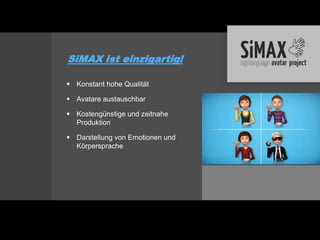 SiMAX ist einzigartig!

 Konstant hohe Qualität

 Avatare austauschbar

 Kostengünstige und zeitnahe
  Produktion

 Darstellung von Emotionen und
  Körpersprache
 