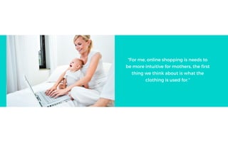 For me, online shopping is needs to
be more intuitive for mothers, the first
thing we think about is what the
clothing is used for.
 