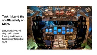 Task 1: Land the
shuttle safely on
Mars.
(yes, I know you’ve
only had 1 day of
training and it was a
flash presentation but
GO!)

 