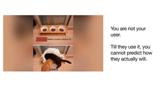 You are not your
user. 

Till they use it, you
cannot predict how
they actually will.

 