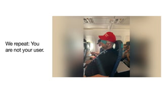 We repeat: You
are not your user. 

 