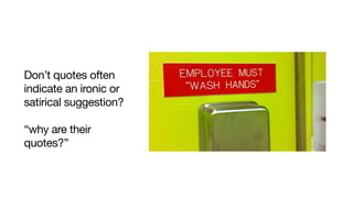 Don’t quotes often
indicate an ironic or
satirical suggestion?

“why are their
quotes?”
 