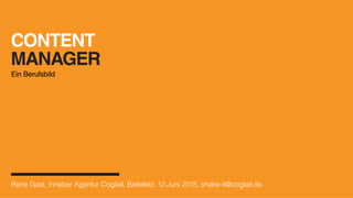 CONTENT
MANAGER
Ein Berufsbild
René Gast, Inhaber Agentur Cogtail, Bielefeld, 12.Juni 2015, shake-it@cogtail.de
 