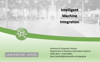 Intelligent
Machine
Integration
Institute of Computer Science
Department of Business Information Systems
Heiko Kern | Fred Stefan
{kern|stefan}@informatik.uni-leipzig.de
 