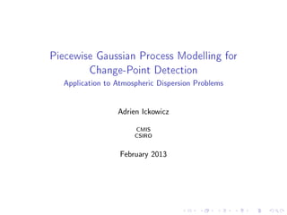 Piecewise Gaussian Process Modelling for
         Change-Point Detection
  Application to Atmospheric Dispersion Problems


                 Adrien Ickowicz

                      CMIS
                      CSIRO


                  February 2013
 