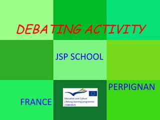 DEBATING ACTIVITY
JSP SCHOOL
PERPIGNAN
FRANCE
 