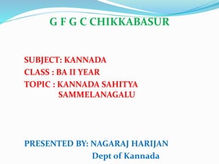 G F G C CHIKKABASUR
SUBJECT: KANNADA
CLASS : BA II YEAR
TOPIC : KANNADA SAHITYA
SAMMELANAGALU
PRESENTED BY: NAGARAJ HARIJAN
Dept of Kannada
 