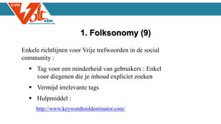Enkele richtlijnen voor Vrije trefwoorden in de social
community :
 Tag voor een minderheid van gebruikers : Enkel
voor diegenen die je inhoud expliciet zoeken
 Vermijd irrelevante tags
 Hulpmiddel :
http://www.keywordtooldominator.com/
1. Folksonomy (9)
 