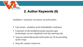 Guidelines / werkwijze voor keuze van trefwoorden :
 Lijst termen / zinsdelen op die herhaaldelijk voorkomen
 Controleer of alle hoofdtrefwoorden (meestal eigen
terminologie van een vakgebied) in de lijst aanwezig zijn
 Voeg een aantal bijkomende trefwoorden toe  als aanvulling
op het vorige
 Voeg alle variante vormen toe
2. Author Keywords (6)
 