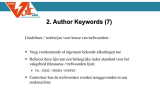 Guidelines / werkwijze voor keuze van trefwoorden :
 Voeg voorkomende of algemeen bekende afkortingen toe
 Refereer deze lijst aan een belangrijke index standard voor het
vakgebied (thesaurus / trefwoorden lijst)
 Vb. : ERIC / MESH / INSPEC
 Controleer hoe de trefwoorden worden teruggevonden in een
zoekmachine
2. Author Keywords (7)
 