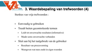 Sterktes van vrije trefwoorden :
 Eenvoudig te gebruiken
 Treedt buiten gecontroleerde termen
 Leidt tot onverwachte resultaten (informative)
 Maakt soms onverwachte verbanden
 Sluit aan bij het taalgebruik van de gebruiker
 Resultaat van procesvorming
 Weergeven wat men zoekt in eigen woorden
3. Waardebepaling van trefwoorden (4)
 
