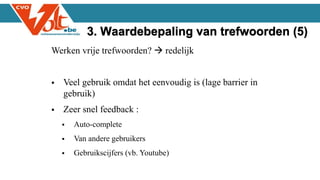 Werken vrije trefwoorden?  redelijk
 Veel gebruik omdat het eenvoudig is (lage barrier in
gebruik)
 Zeer snel feedback :
 Auto-complete
 Van andere gebruikers
 Gebruikscijfers (vb. Youtube)
3. Waardebepaling van trefwoorden (5)
 
