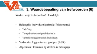 Werken vrije trefwoorden?  redelijk
 Belangrijk individueel gebruik (folksonomy)
 “Me”-tag
 Terugvinden van eigen informatie
 Verbanden leggen tussen individuen
 Verbanden leggen tussen groepen (ASK)
 Algemeen : Community denken is belangrijk
3. Waardebepaling van trefwoorden (6)
 