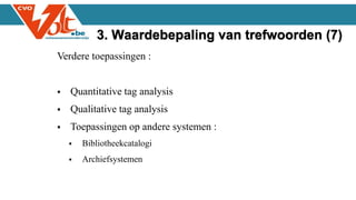 Verdere toepassingen :
 Quantitative tag analysis
 Qualitative tag analysis
 Toepassingen op andere systemen :
 Bibliotheekcatalogi
 Archiefsystemen
3. Waardebepaling van trefwoorden (7)
 