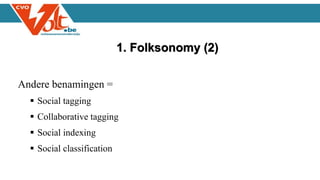 Andere benamingen =
 Social tagging
 Collaborative tagging
 Social indexing
 Social classification
1. Folksonomy (2)
 