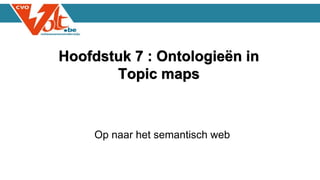 Hoofdstuk 7 : Ontologieën in
Topic maps
Op naar het semantisch web
 