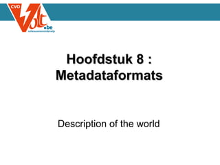 Hoofdstuk 8 :Hoofdstuk 8 :
MetadataformatsMetadataformats
Description of the world
 
