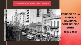 z
PERIODO DE LA
HISTORIA
NACIONAL
COMPRENDIDO
ENTRE
1938 Y 1947
LAS PRESIDENCIAS DE BALDOMIR Y AMÉZAGA
 