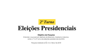 2º Turno
Eleições Presidenciais
Objetivo da Pesquisa
Entender o que pensam eleitores de Bolsonaro, Haddad e indecisos,
entre o 1º e 2º turno das eleições presidenciais de 2018.
_
Pesquisa realizada entre 12 e 18/out de 2018
 