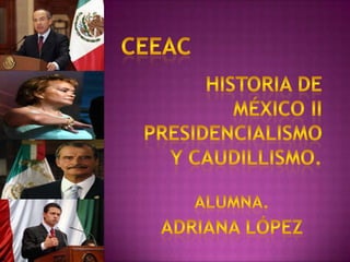 CEEAC Historia de México iiPresidencialismo  y caudillismo. Alumna. Adriana López 