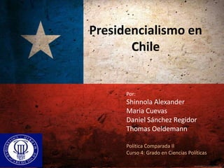 Presidencialismo en
       Chile


      Por:
      Shinnola Alexander
      Maria Cuevas
      Daniel Sánchez Regidor
      Thomas Oeldemann

      Política Comparada II
      Curso 4: Grado en Ciencias Políticas
 