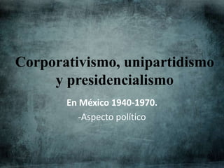 Corporativismo, unipartidismo
y presidencialismo
En México 1940-1970.
-Aspecto político
 