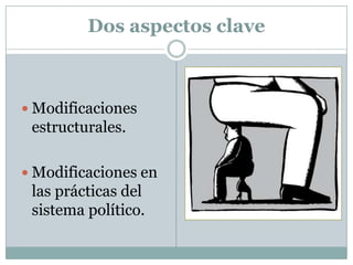 Dos aspectos clave



 Modificaciones
 estructurales.

 Modificaciones en
 las prácticas del
 sistema político.
 