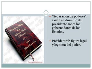  “Separación de poderes”:
 existe un dominio del
 presidente sobre los
 gobernadores de los
 Estados.

 Presidente figura legal
 y legítima del poder.
 