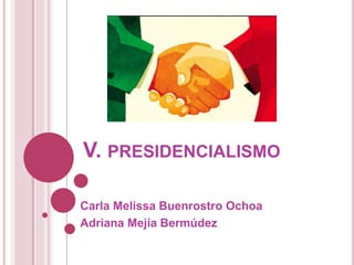 V. PRESIDENCIALISMO 
Carla Melissa Buenrostro Ochoa 
Adriana Mejía Bermúdez 
 