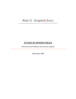 Raúl G. Aragón&Asoc.
ESTUDIO DE OPINIÓN PÚBLICA
Intencion de voto Presidente, total nacional y regiones
3 de marzo, 2015
 