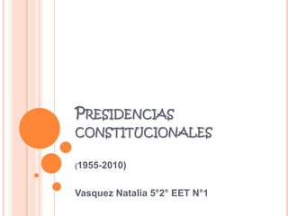 PRESIDENCIAS
CONSTITUCIONALES
(1955-2010)

Vasquez Natalia 5°2° EET N°1

 
