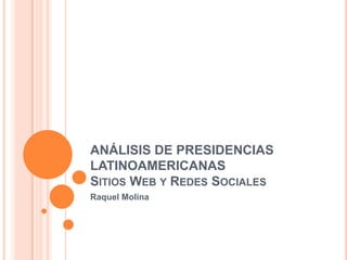 ANÁLISIS DE PRESIDENCIAS LATINOAMERICANASSitios Web y Redes Sociales Raquel Molina 
