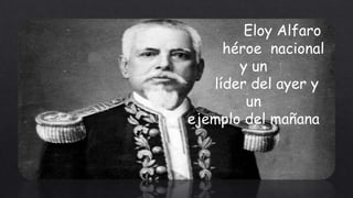 Eloy Alfaro
héroe nacional
y un
líder del ayer y
un
ejemplo del mañana
 