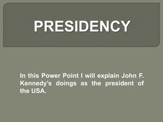 PRESIDENCY
In this Power Point I will explain John F.
Kennedy’s doings as the president of
the USA.
 