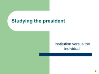 Institution versus the individual Studying the president 