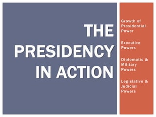 Growth of
Presidential
Power
Executive
Powers
Diplomatic &
Military
Powers
Legislative &
Judicial
Powers
THE
PRESIDENCY
IN ACTION
 