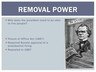 Why does the president need to be able
to fire people?
 Tenure of Office Act (1867)
 Required Senate approval of a
presidential firing
 Repealed in 1887
REMOVAL POWER
 