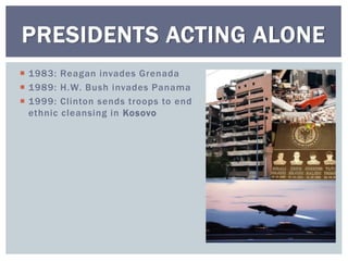  1983: Reagan invades Grenada
 1989: H.W. Bush invades Panama
 1999: Clinton sends troops to end
ethnic cleansing in Kosovo
PRESIDENTS ACTING ALONE
 