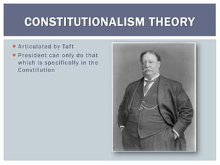  Articulated by Taft
 President can only do that
which is specifically in the
Constitution
CONSTITUTIONALISM THEORY
 