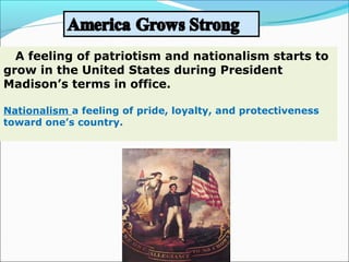A feeling of patriotism and nationalism starts to
grow in the United States during President
Madison’s terms in office.
Nationalism a feeling of pride, loyalty, and protectiveness
toward one’s country.
 