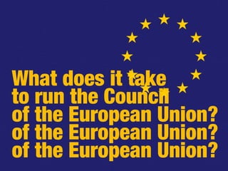What does it take
to run the Council
of the European Union?
of the European Union?
of the European Union?
 