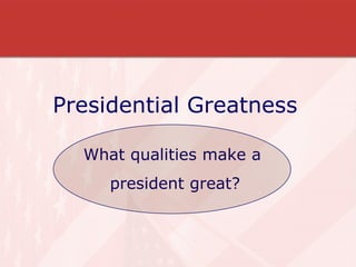 Presidential Greatness What qualities make a  president great? 