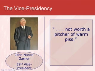 The Vice-Presidency “  . . . not worth a pitcher of warm piss.”   John Nance Garner 32 nd  Vice-President Image from wikipedia.org 